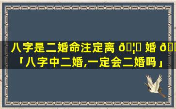 八字是二婚命注定离 🦅 婚 🌿 「八字中二婚,一定会二婚吗」